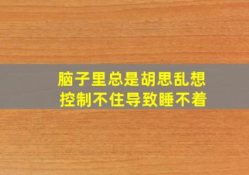 脑子里总是胡思乱想 控制不住导致睡不着